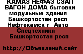 КАМАЗ НЕФАЗ СЗАП ВАГОН-ДОМА бытовки модульные здания - Башкортостан респ., Нефтекамск г. Авто » Спецтехника   . Башкортостан респ.